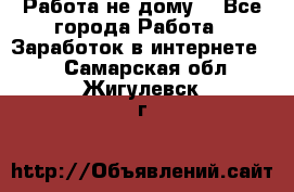 Работа не дому. - Все города Работа » Заработок в интернете   . Самарская обл.,Жигулевск г.